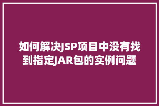 如何解决JSP项目中没有找到指定JAR包的实例问题