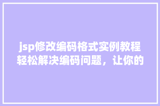 jsp修改编码格式实例教程轻松解决编码问题，让你的页面焕然一新